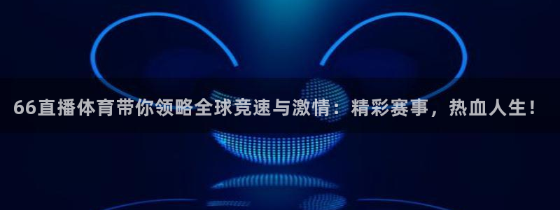 66直播体育带你领略全球竞速与激情：精彩赛事，热血人生！