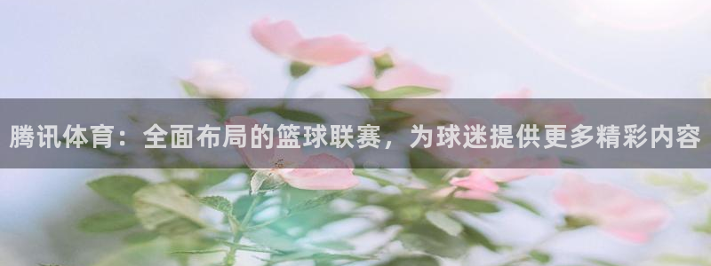 腾讯体育：全面布局的篮球联赛，为球迷提供更多精彩内容