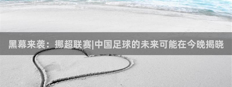 黑幕来袭：挪超联赛|中国足球的未来可能在今晚揭晓