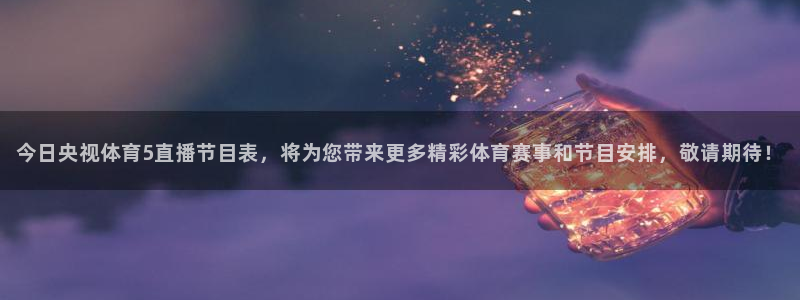 今日央视体育5直播节目表，将为您带来更多精彩体育赛事和节目安排，敬请期待！