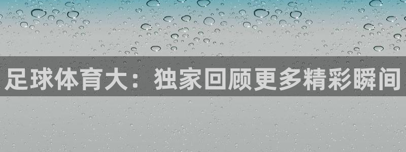 足球体育大：独家回顾更多精彩瞬间