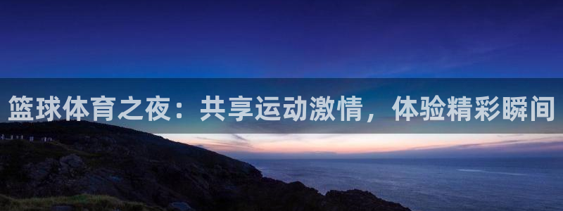 篮球体育之夜：共享运动激情，体验精彩瞬间