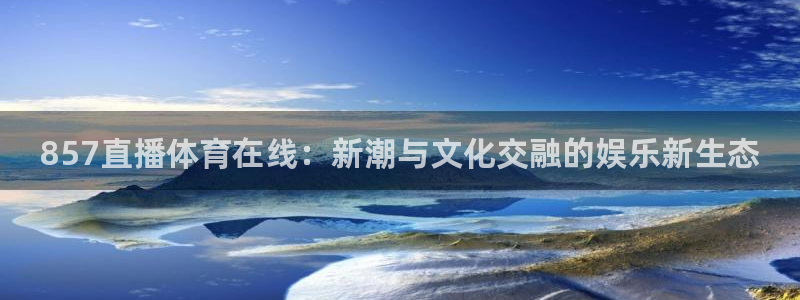857直播体育在线：新潮与文化交融的娱乐新生态